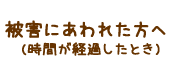 被害にあわれた方へ（時間が経過したとき）