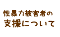 性暴力被害者の支援について