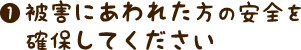 被害にあわれた方の安全を確保してください