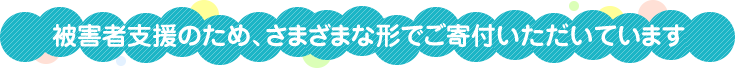 被害者支援のため、さまざまな形でご寄付いただいています